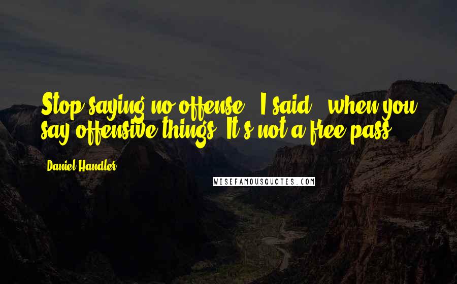 Daniel Handler Quotes: Stop saying no offense," I said, "when you say offensive things. It's not a free pass.