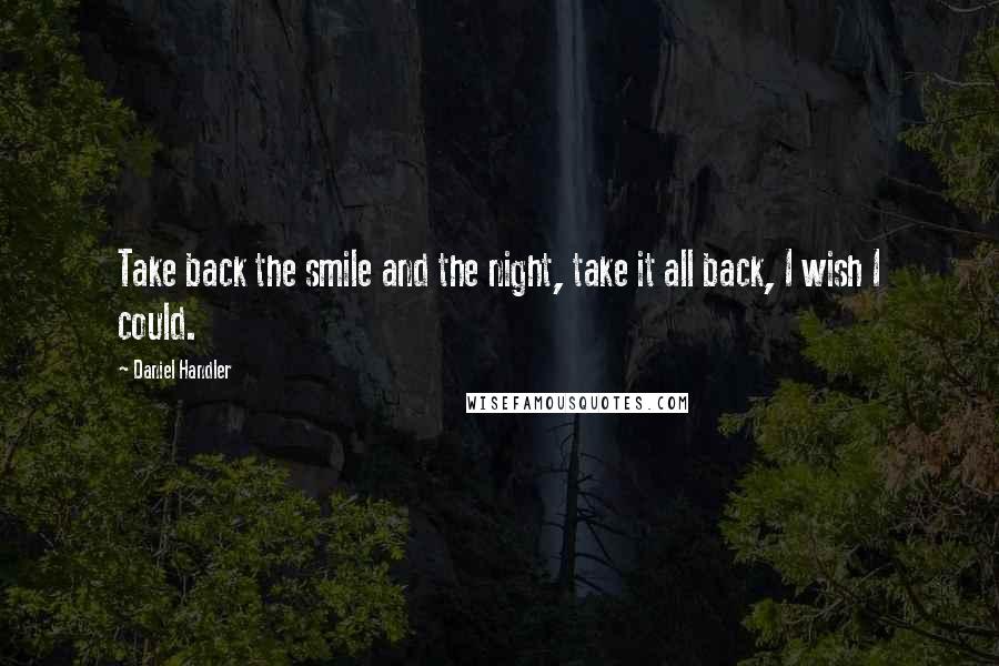 Daniel Handler Quotes: Take back the smile and the night, take it all back, I wish I could.