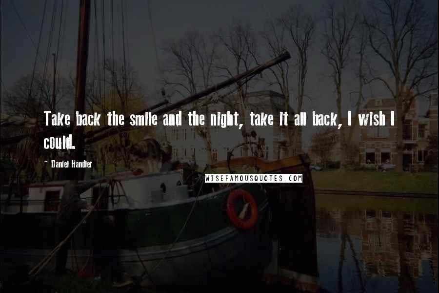 Daniel Handler Quotes: Take back the smile and the night, take it all back, I wish I could.