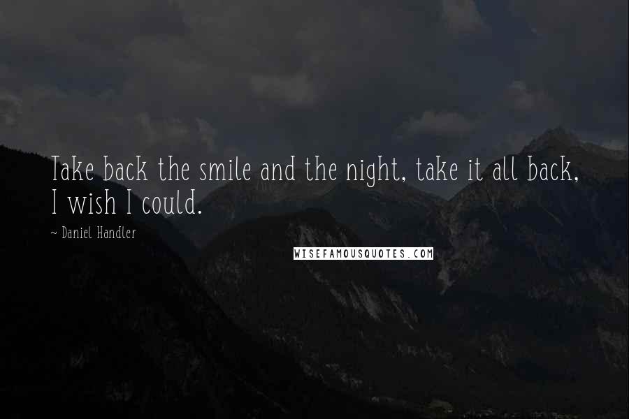 Daniel Handler Quotes: Take back the smile and the night, take it all back, I wish I could.