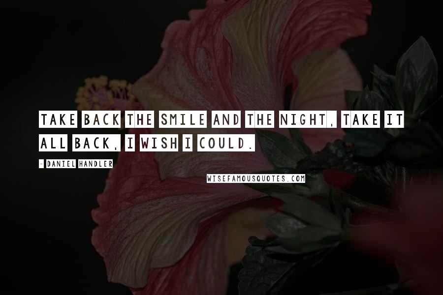 Daniel Handler Quotes: Take back the smile and the night, take it all back, I wish I could.