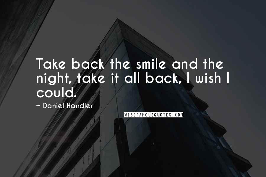 Daniel Handler Quotes: Take back the smile and the night, take it all back, I wish I could.