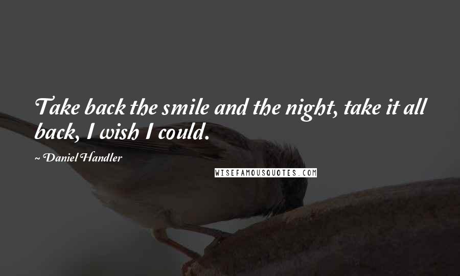 Daniel Handler Quotes: Take back the smile and the night, take it all back, I wish I could.