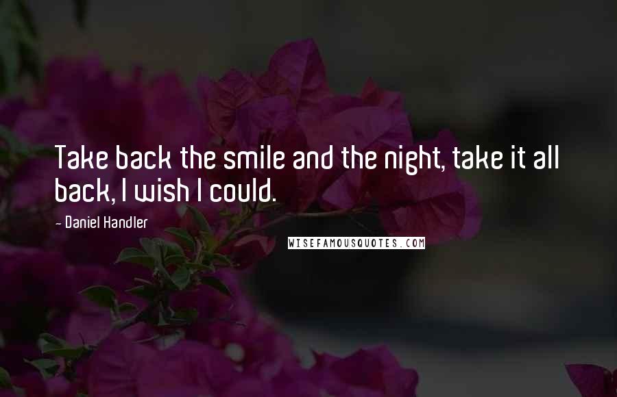 Daniel Handler Quotes: Take back the smile and the night, take it all back, I wish I could.