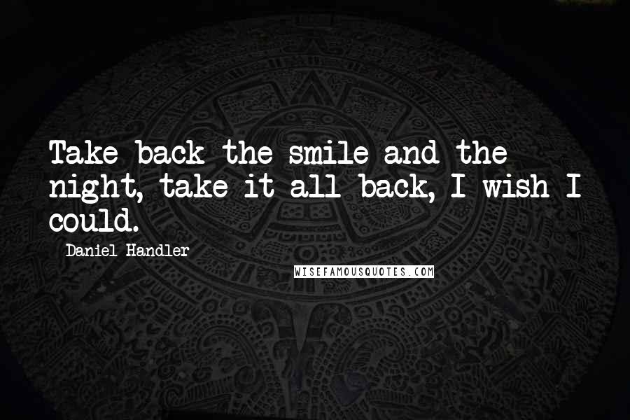 Daniel Handler Quotes: Take back the smile and the night, take it all back, I wish I could.