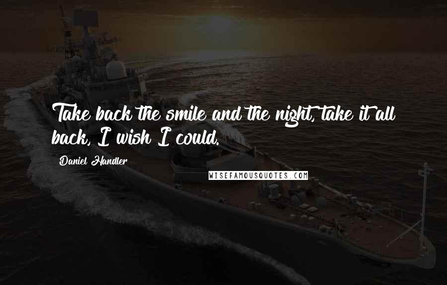 Daniel Handler Quotes: Take back the smile and the night, take it all back, I wish I could.