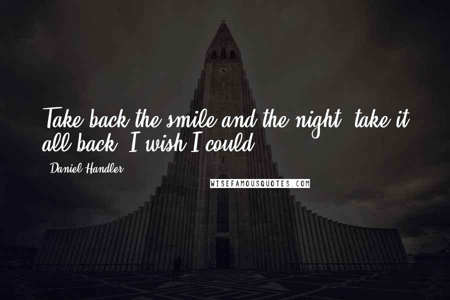 Daniel Handler Quotes: Take back the smile and the night, take it all back, I wish I could.