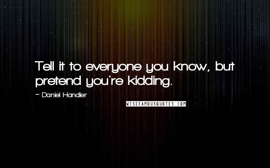 Daniel Handler Quotes: Tell it to everyone you know, but pretend you're kidding.