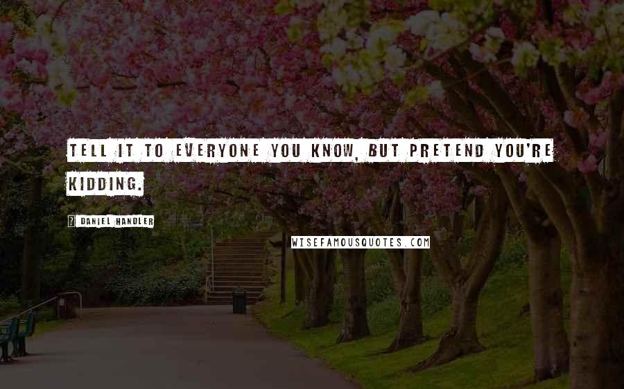 Daniel Handler Quotes: Tell it to everyone you know, but pretend you're kidding.