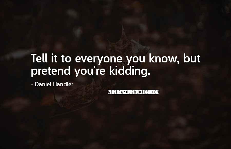 Daniel Handler Quotes: Tell it to everyone you know, but pretend you're kidding.