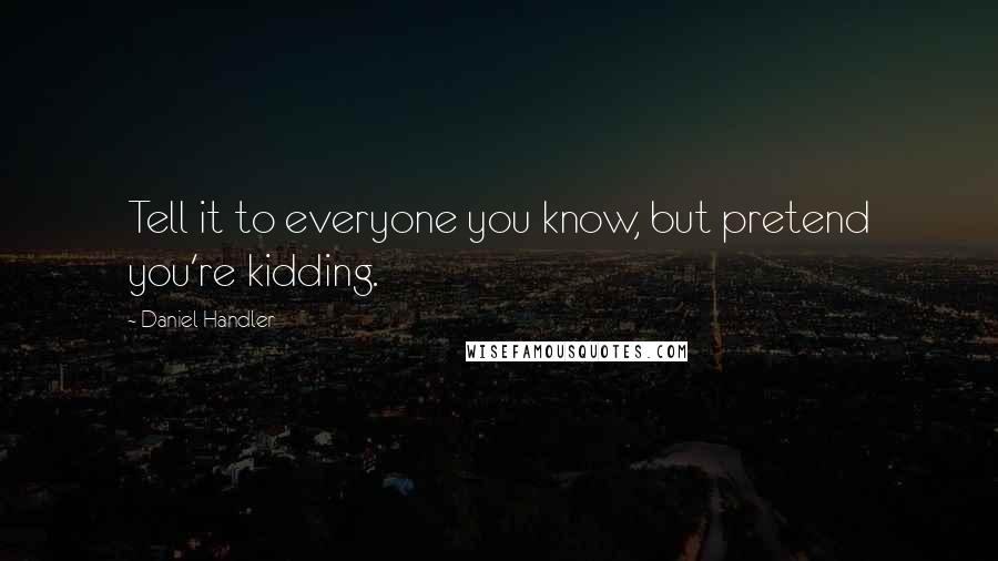 Daniel Handler Quotes: Tell it to everyone you know, but pretend you're kidding.