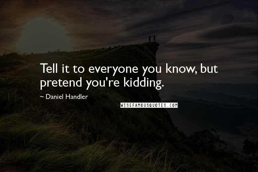 Daniel Handler Quotes: Tell it to everyone you know, but pretend you're kidding.