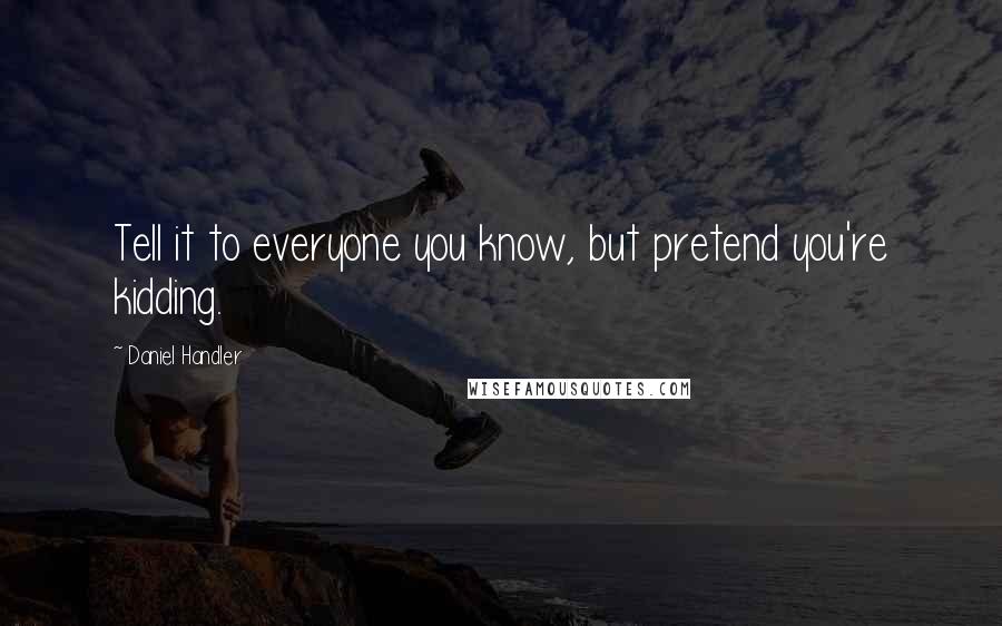 Daniel Handler Quotes: Tell it to everyone you know, but pretend you're kidding.