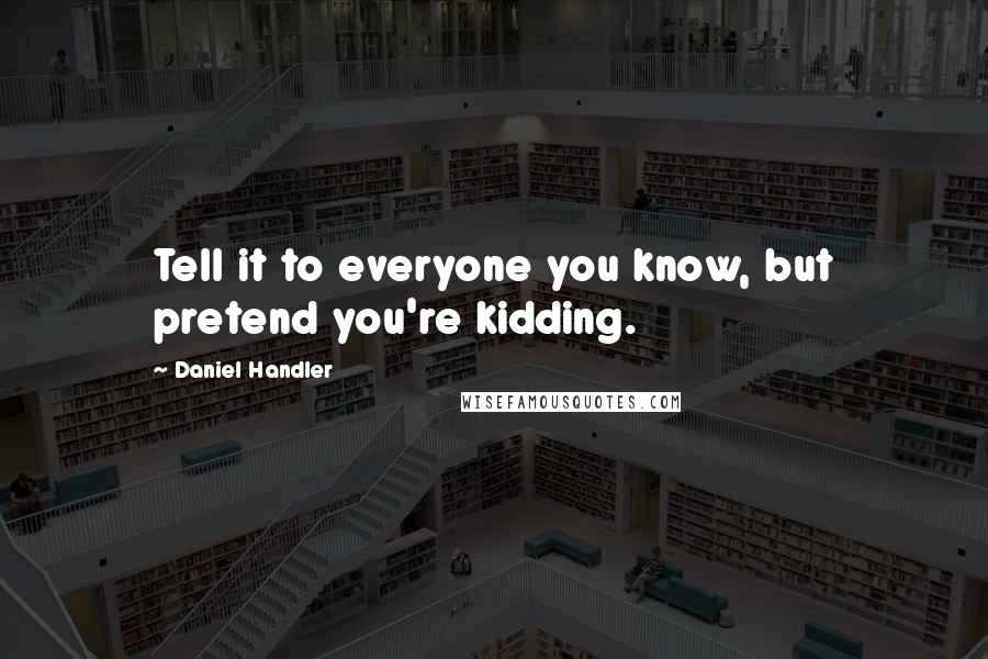 Daniel Handler Quotes: Tell it to everyone you know, but pretend you're kidding.