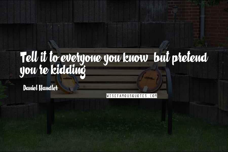 Daniel Handler Quotes: Tell it to everyone you know, but pretend you're kidding.