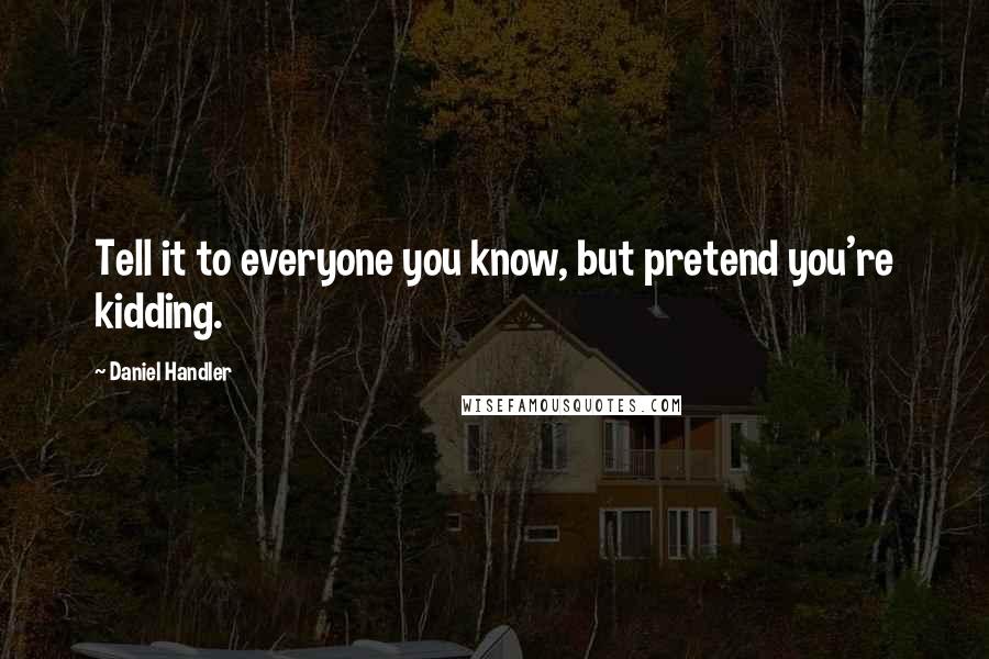 Daniel Handler Quotes: Tell it to everyone you know, but pretend you're kidding.