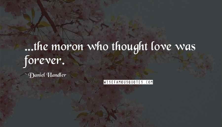 Daniel Handler Quotes: ...the moron who thought love was forever.