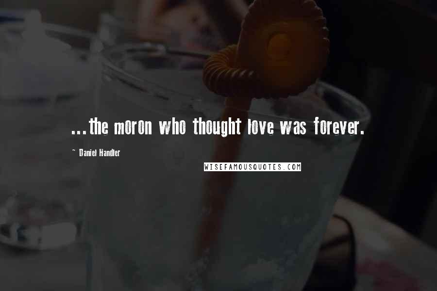 Daniel Handler Quotes: ...the moron who thought love was forever.