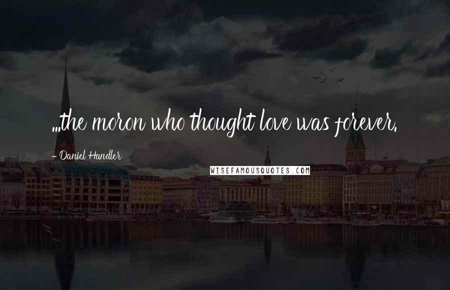 Daniel Handler Quotes: ...the moron who thought love was forever.