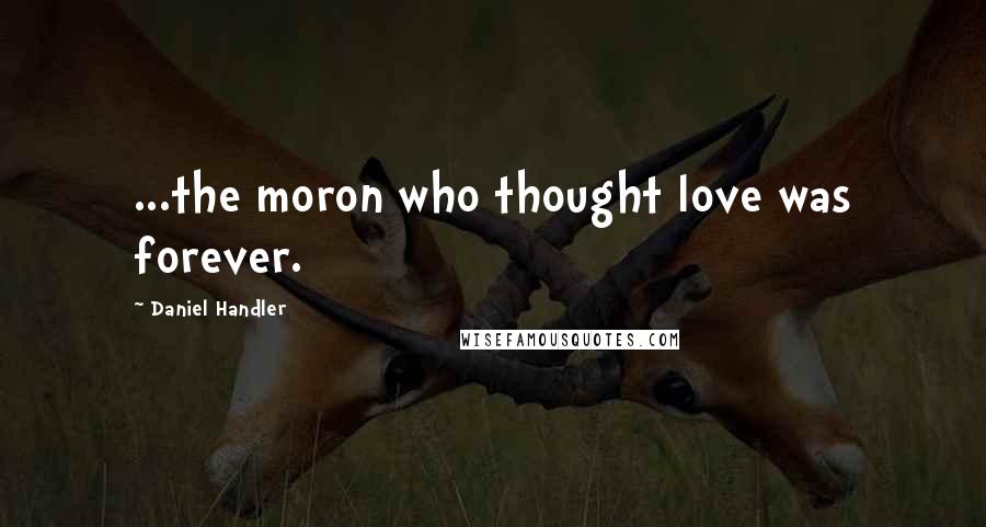 Daniel Handler Quotes: ...the moron who thought love was forever.
