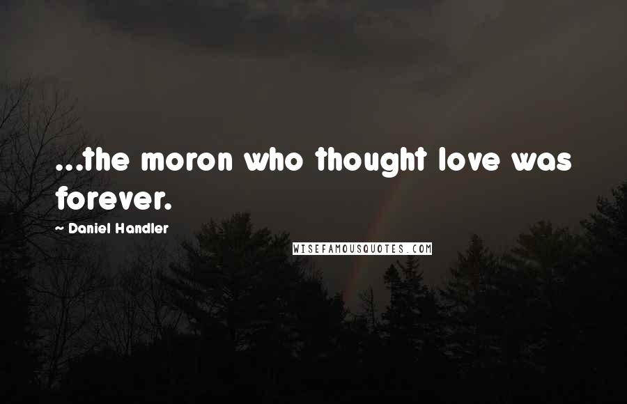 Daniel Handler Quotes: ...the moron who thought love was forever.