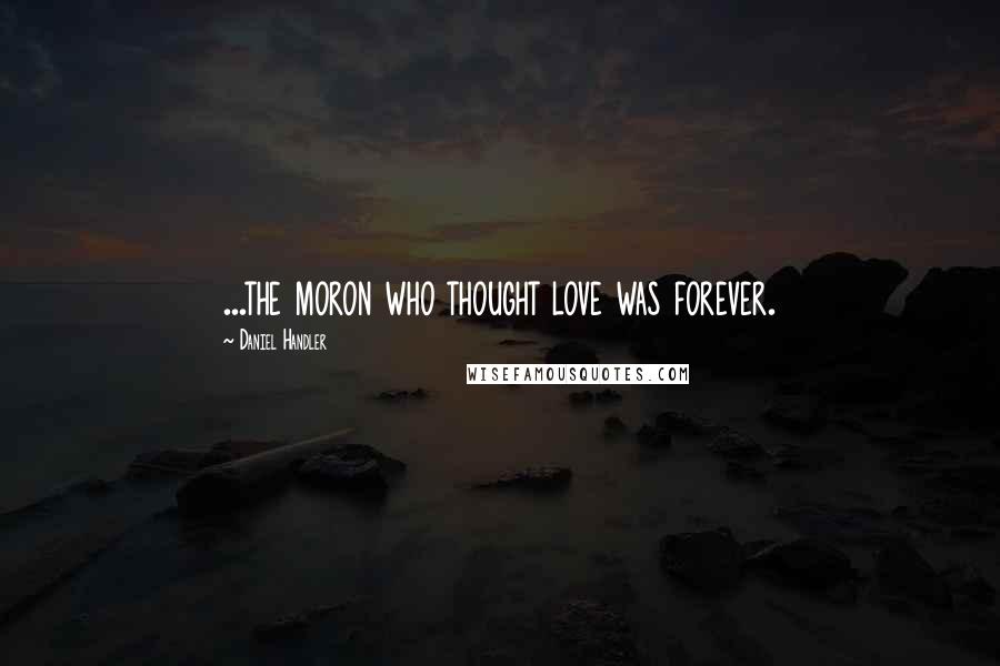 Daniel Handler Quotes: ...the moron who thought love was forever.