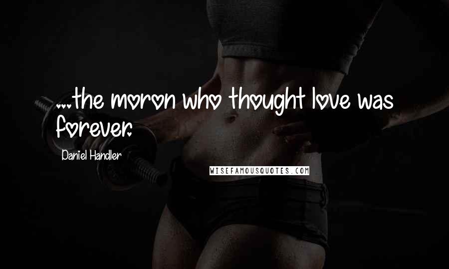 Daniel Handler Quotes: ...the moron who thought love was forever.