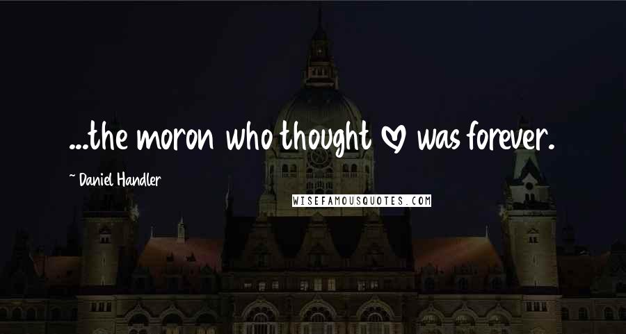 Daniel Handler Quotes: ...the moron who thought love was forever.