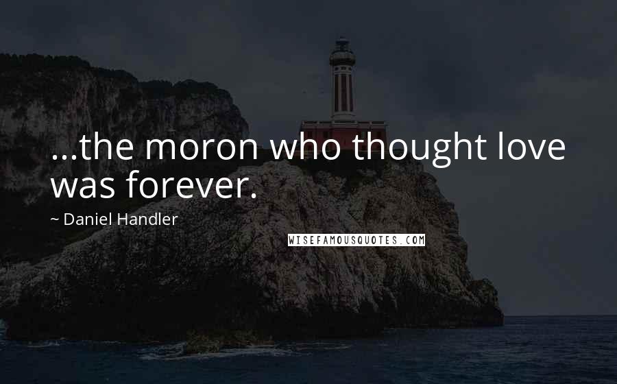Daniel Handler Quotes: ...the moron who thought love was forever.