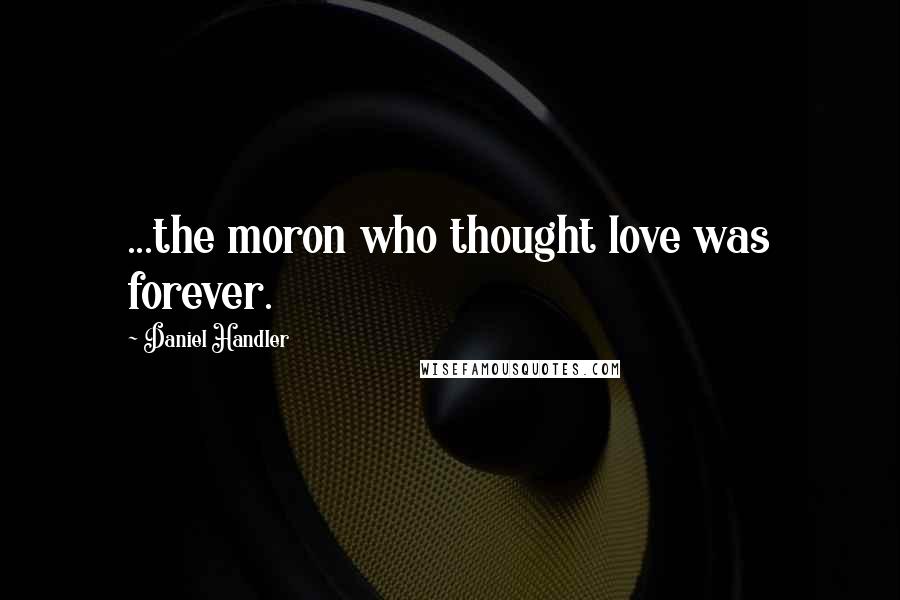 Daniel Handler Quotes: ...the moron who thought love was forever.