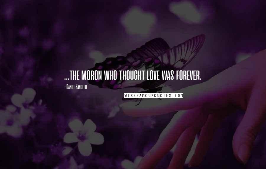 Daniel Handler Quotes: ...the moron who thought love was forever.