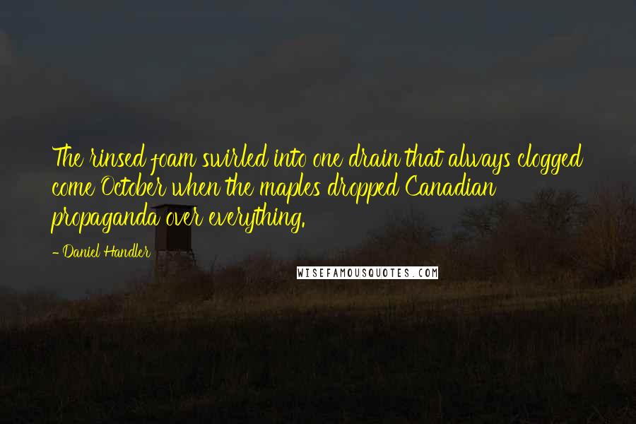 Daniel Handler Quotes: The rinsed foam swirled into one drain that always clogged come October when the maples dropped Canadian propaganda over everything.