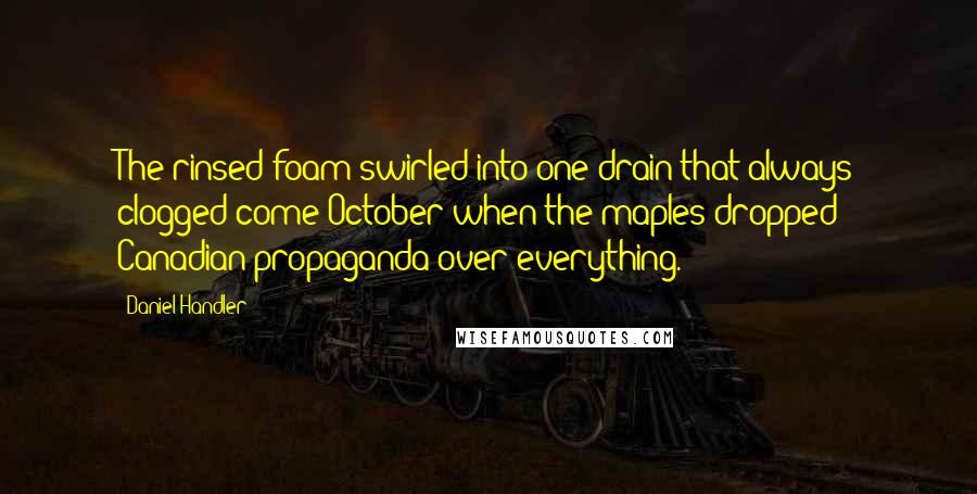 Daniel Handler Quotes: The rinsed foam swirled into one drain that always clogged come October when the maples dropped Canadian propaganda over everything.