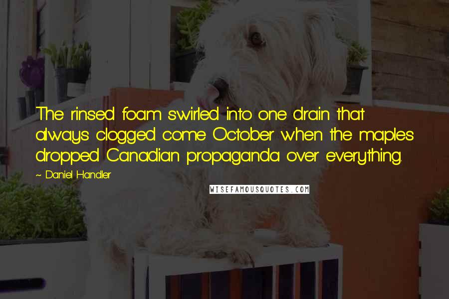 Daniel Handler Quotes: The rinsed foam swirled into one drain that always clogged come October when the maples dropped Canadian propaganda over everything.