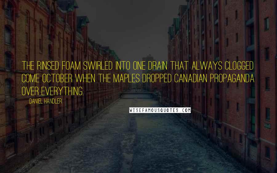 Daniel Handler Quotes: The rinsed foam swirled into one drain that always clogged come October when the maples dropped Canadian propaganda over everything.