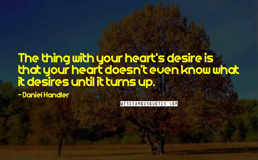 Daniel Handler Quotes: The thing with your heart's desire is that your heart doesn't even know what it desires until it turns up.