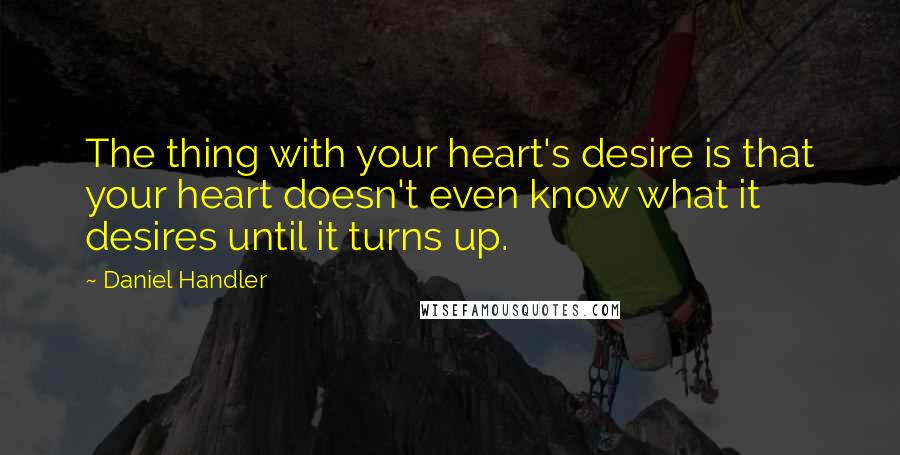 Daniel Handler Quotes: The thing with your heart's desire is that your heart doesn't even know what it desires until it turns up.