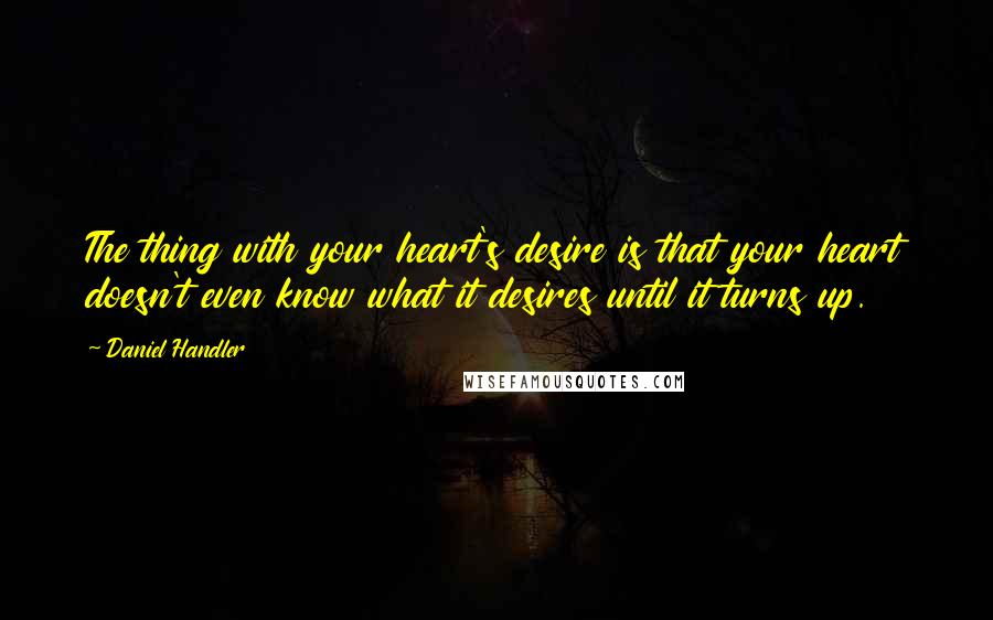 Daniel Handler Quotes: The thing with your heart's desire is that your heart doesn't even know what it desires until it turns up.