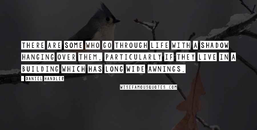 Daniel Handler Quotes: There are some who go through life with a shadow hanging over them, particularly if they live in a building which has long wide awnings.