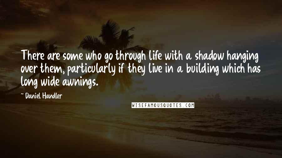 Daniel Handler Quotes: There are some who go through life with a shadow hanging over them, particularly if they live in a building which has long wide awnings.