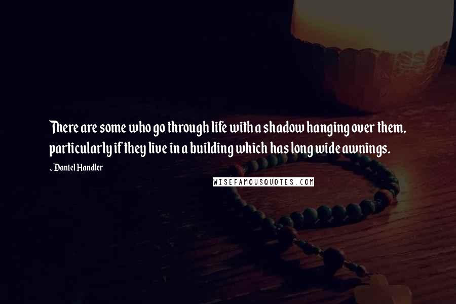 Daniel Handler Quotes: There are some who go through life with a shadow hanging over them, particularly if they live in a building which has long wide awnings.