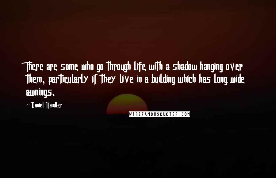 Daniel Handler Quotes: There are some who go through life with a shadow hanging over them, particularly if they live in a building which has long wide awnings.
