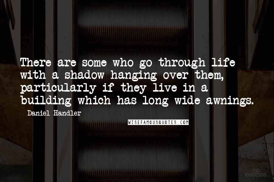 Daniel Handler Quotes: There are some who go through life with a shadow hanging over them, particularly if they live in a building which has long wide awnings.