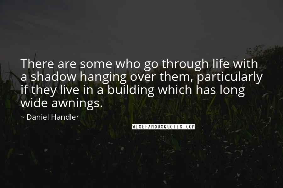 Daniel Handler Quotes: There are some who go through life with a shadow hanging over them, particularly if they live in a building which has long wide awnings.