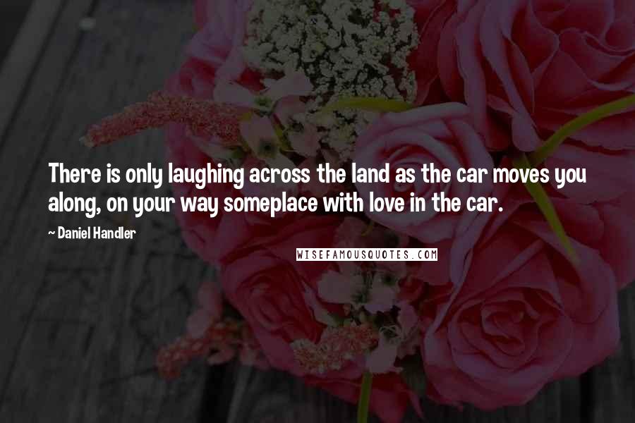 Daniel Handler Quotes: There is only laughing across the land as the car moves you along, on your way someplace with love in the car.