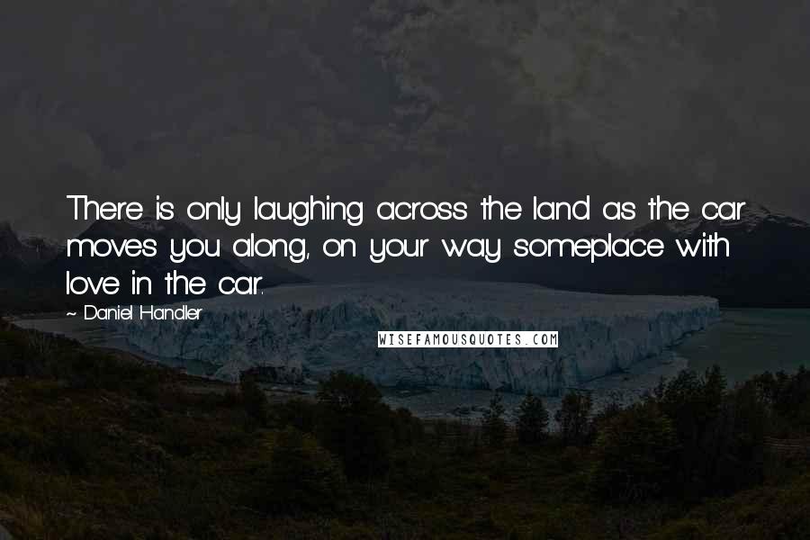 Daniel Handler Quotes: There is only laughing across the land as the car moves you along, on your way someplace with love in the car.