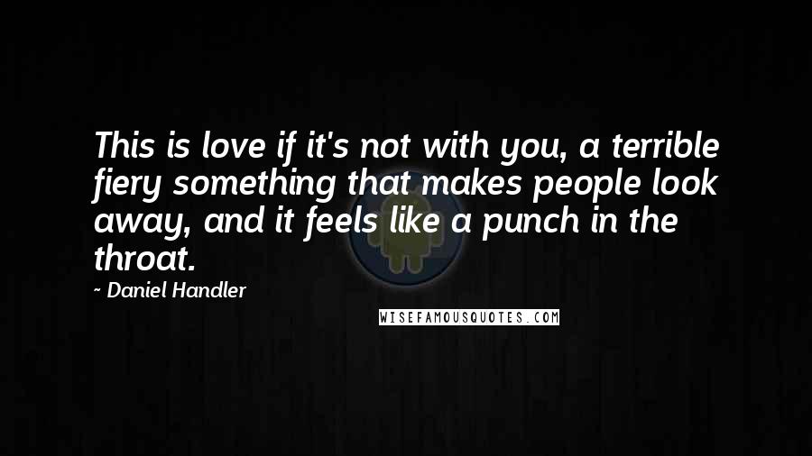 Daniel Handler Quotes: This is love if it's not with you, a terrible fiery something that makes people look away, and it feels like a punch in the throat.