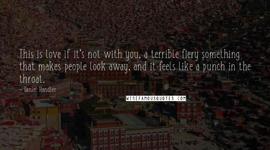 Daniel Handler Quotes: This is love if it's not with you, a terrible fiery something that makes people look away, and it feels like a punch in the throat.