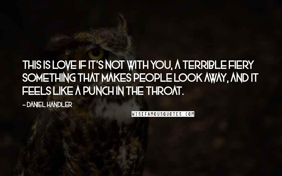 Daniel Handler Quotes: This is love if it's not with you, a terrible fiery something that makes people look away, and it feels like a punch in the throat.