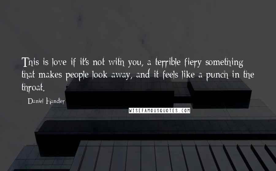 Daniel Handler Quotes: This is love if it's not with you, a terrible fiery something that makes people look away, and it feels like a punch in the throat.